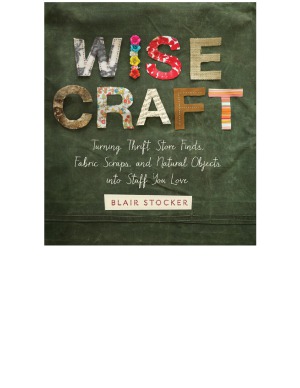 Wise Craft  Turning Thrift Store Finds, Fabric Scraps, and Natural Objects Into Stuff You Love