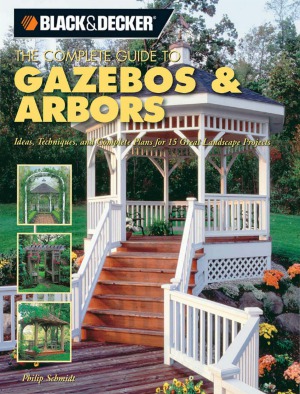 Black & Decker The Complete Guide to Gazebos & Arbors  Ideas, Techniques and Complete Plans for 15 Great Landscape Projects