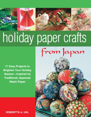 Holiday Paper Crafts from Japan  17 Easy Projects to Brighten Your Holiday Season - Inspired by Traditional Japanese Washi Paper