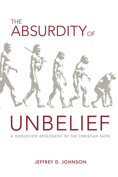 The Absurdity of Unbelief: A Worldview Apologetic of the Christian Faith