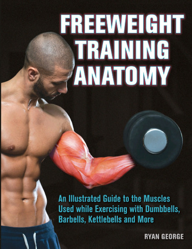 Freeweight Training Anatomy: An Illustrated Guide to the Muscles Used while Exercising with Dumbbells, Barbells, and Kettlebells and More