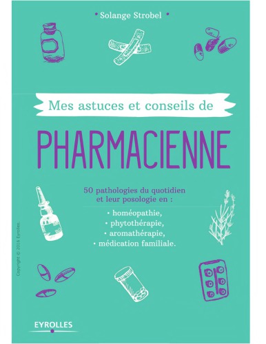 Mes astuces et conseils de pharmacienne 50 pathologies du quotidien et leur posologie en : homépopathie, phytothérapie, aromathérapie, médication familiale