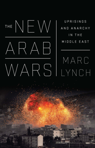 The New Arab Wars: Uprisings and Anarchy in the Middle East