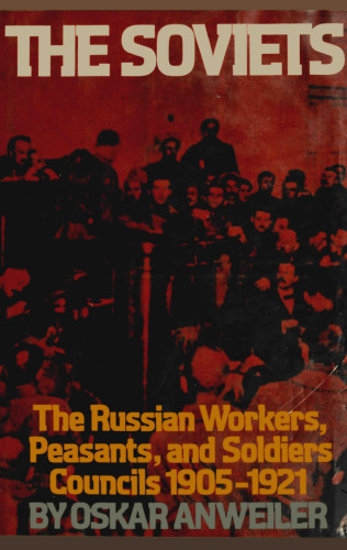 The Soviets: The Russian Workers, Peasants, and Soldiers Councils, 1905-1921