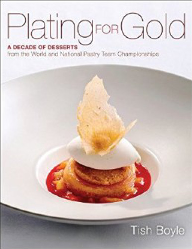 Plating for Gold: A Decade of Dessert Recipes from the World and National Pastry Team Championships