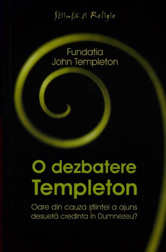 O dezbatere Templeton : oare din cauza ştiinţei a ajuns desuetă credinţa în Dumnezeu? : treisprezece perspective asupra acestei întrebări