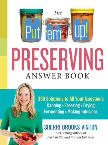 The Put ’em Up! Preserving Answer Book: 399 Solutions to All Your Questions: Canning, Freezing, Drying, Fermenting, Making Infusions