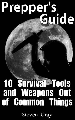 Prepper’s Guide: 10 Survival Tools and Weapons Out of Common Things: (Survival Guide, Prepper’s Guide)