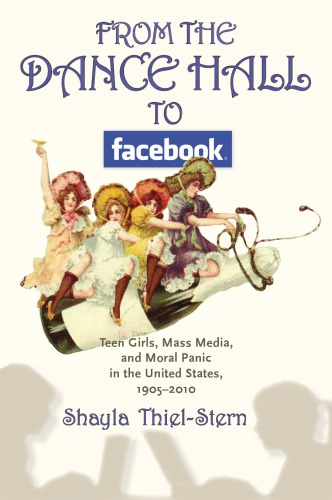 From the Dance Hall to Facebook: Teen Girls, Mass Media, and Moral Panic in the United States, 1905-2010