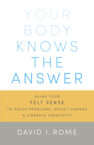 Your Body Knows the Answer: Using Your Felt Sense to Solve Problems, Effect Change, and Liberate Creativity