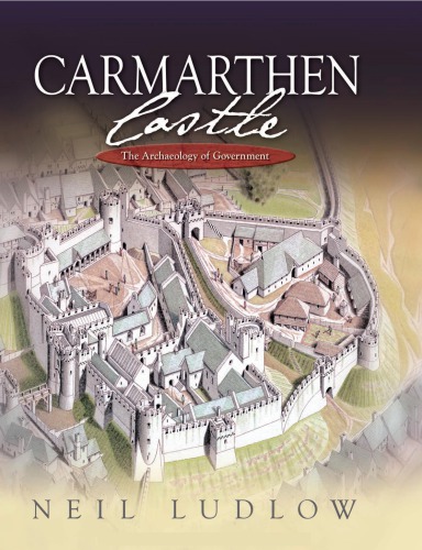 Carmarthen Castle: The Archaeology of Government