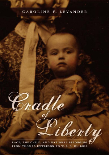 Cradle of Liberty: Race, the Child, and National Belonging from Thomas Jefferson to W. E. B. Du Bois