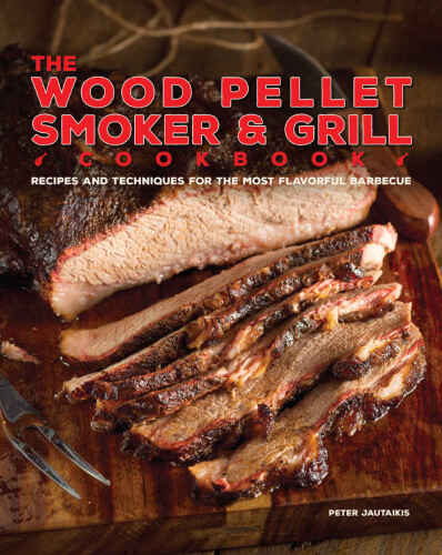 The Wood Pellet Smoker and Grill Cookbook: Recipes and Techniques for the Most Flavorful and Delicious Barbecue
