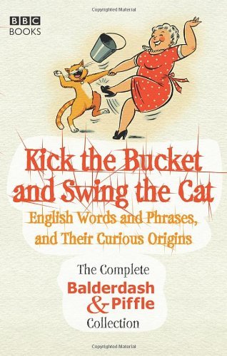 Kick the Bucket and Swing the Cat: The Complete Balderdash & Piffle Collection of English Words, and Their Curious Origins