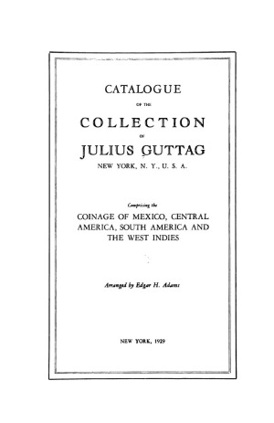Catalogue of the collection of Julius Guttag, New York, N.Y., U.S.A.  comprising the coinage of Mexico, Central America, South America and the West Indies