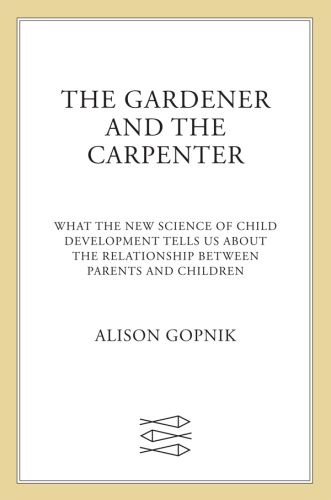 The Gardener and the Carpenter: What the New Science of Child Development Tells Us About the Relationship Between Parents and Children