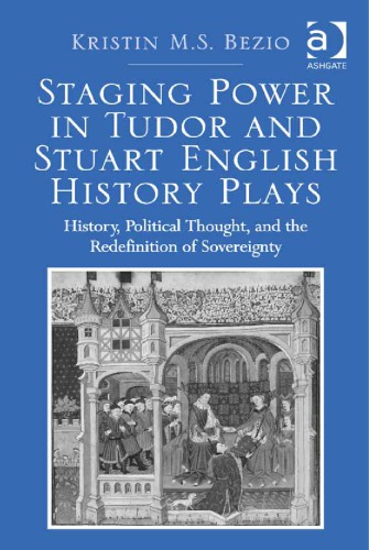 Staging Power in Tudor and Stuart English History Plays. History, Political Thought, and the Redefinition of Sovereignty