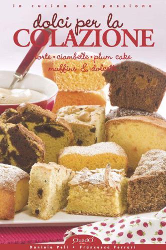 Dolci per la Colazione Torte, Ciambelle, Plum Cake, Muffins & Dolcetti (In cucina con passione)