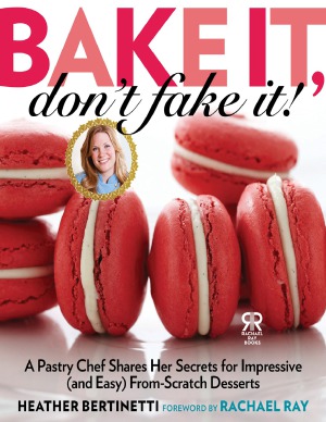 Bake It, Don't Fake It!  A Pastry Chef Shares Her Secrets for Impressive (and Easy) From-Scratch Desserts