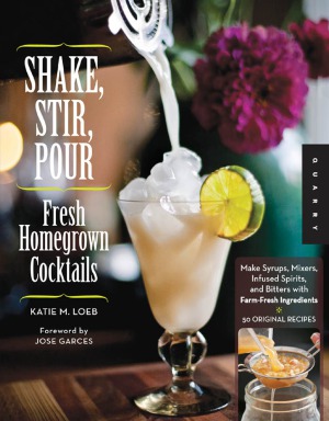 Shake, Stir, Pour-Fresh Homegrown Cocktails  Make Syrups, Mixers, Infused Spirits, and Bitters with Farm-Fresh Ingredients-50 Original Recipes