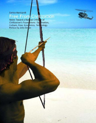 Free From Civilization: Notes Toward a Radical Critique of Civilization’s Foundations: Domination, Culture, Fear, Economics and Technology