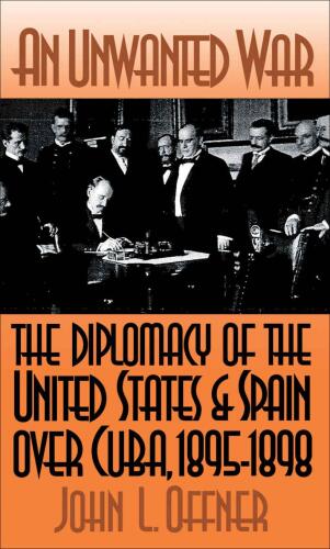An Unwanted War: The Diplomacy of the United States and Spain Over Cuba, 1895-1898