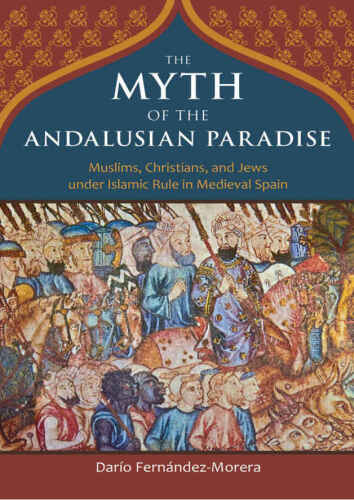 The Myth of the Andalusian Paradise: Muslims, Christians, and Jews under Islamic Rule in Medieval Spain