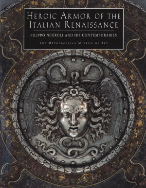 Heroic Armor of the Italian Renaissance Filippo Negroli and his Contemporaries