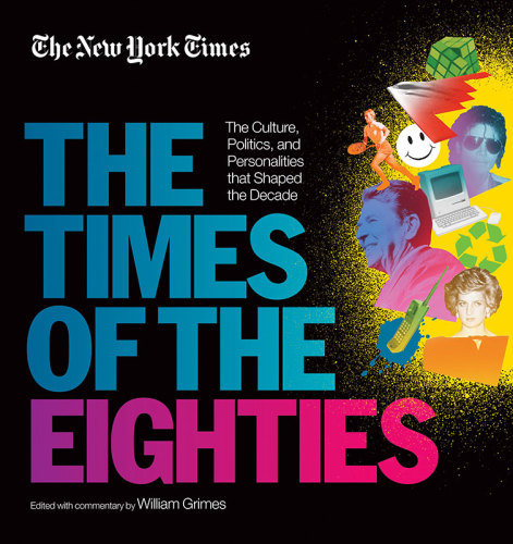 The New York Times  The Times of the Eighties  The Culture, Politics, and Personalities that Shaped the Decade