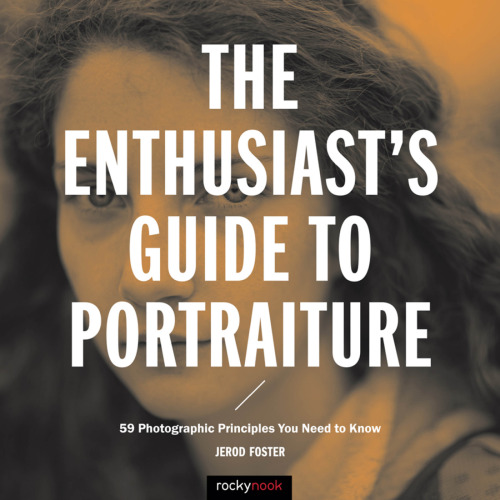 The Enthusiast’s Guide to Portraiture: 59 Photographic Principles You Need to Know