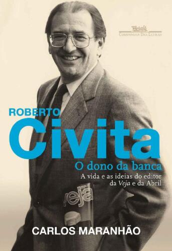 Roberto Civita. O Dono da Banca. A Vida e as Ideias do Editor da Veja e da Abril