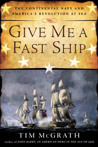 Give Me a Fast Ship  The Continental Navy and America's Revolution at Sea