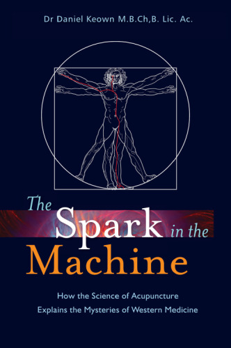 The Spark in the Machine: How the Science of Acupuncture Explains the Mysteries of Western Medicine