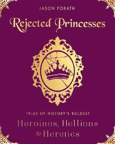 Rejected Princesses: Tales of History’s Boldest Heroines, Hellions, and Heretics