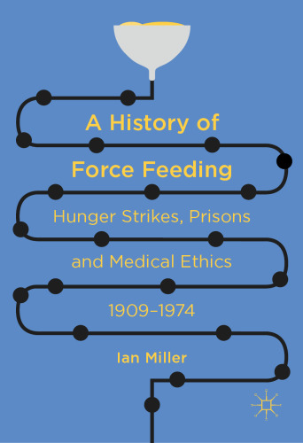 A History of Force Feeding: Hunger Strikes, Prisons and Medical Ethics, 1909–1974