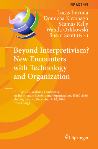 Beyond Interpretivism? New Encounters with Technology and Organization: IFIP WG 8.2 Working Conference on Information Systems and Organizations, IS&O 2016, Dublin, Ireland, December 9-10, 2016, Proceedings