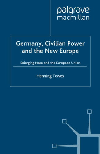 Germany, Civilian Power and the New Europe: Enlarging NATO and the European Union