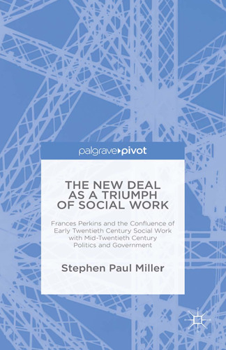 The New Deal as a Triumph of Social Work: Frances Perkins and the Confluence of Early Twentieth Century Social Work with Mid-Twentieth Century Politics and Government
