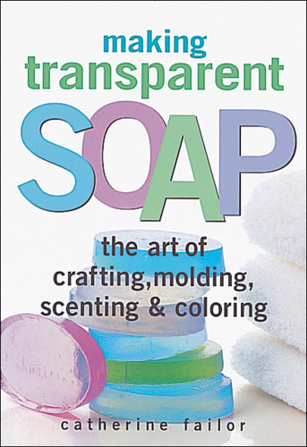 Making transparent soap: the art of crafting, molding, scenting & coloring
