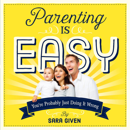 Parenting Is Easy: You’re Probably Just Doing It Wrong