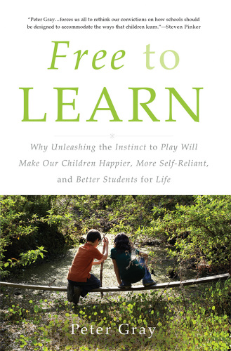 Free to Learn: Why Unleashing the Instinct to Play Will Make Our Children Happier, More Self-Reliant, and Better Students for Life