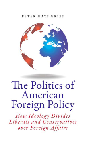 The Politics of American Foreign Policy: How Ideology Divides Liberals and Conservatives over Foreign Affairs