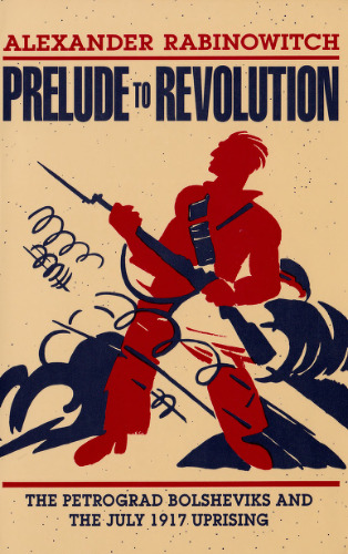 Prelude to Revolution: The Petrograd Bolsheviks and the July 1917 Uprising