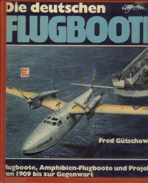 Die Deutschen Flugboote.  Flugboote, Amphibien-Flugboote und Projekte von 1909 bis zur Gegenwart