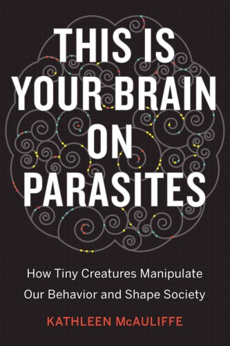 This Is Your Brain on Parasites: How Tiny Creatures Manipulate Our Behavior and Shape Society