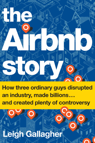 The Airbnb Story: How Three Ordinary Guys Disrupted an Industry, Made Billions . . . and Created Plenty of Controversy
