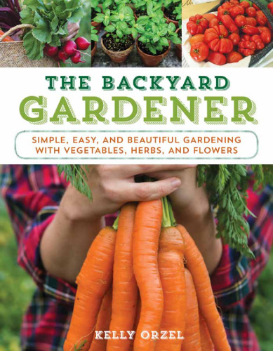 The Backyard Gardener: simple, easy, and beautiful gardening with vegetables, herbs, and spices
