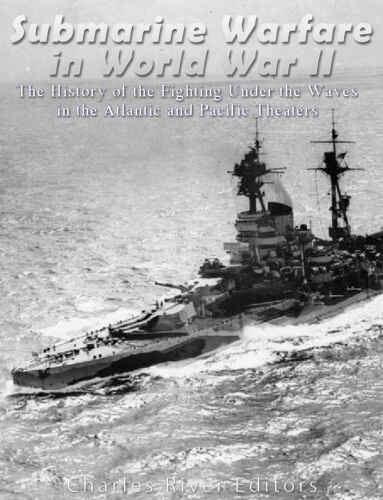 Submarine Warfare in World War II: The History of the Fighting Under the Waves in the Atlantic and Pacific Theaters
