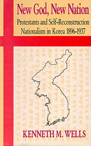 New god, new nation protestants and self-reconstruction nationalism in Korea, 1896-1937.