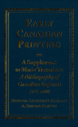 Early Canadian Printing: A Supplement to Marie Tremaine’s ’A Bibliography of Canadian Imprints, 1751 - 1800’